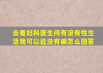 去看妇科医生问有没有性生活我可以说没有嘛怎么回答