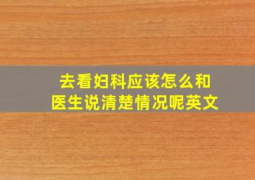 去看妇科应该怎么和医生说清楚情况呢英文