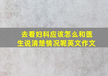 去看妇科应该怎么和医生说清楚情况呢英文作文