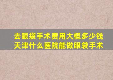 去眼袋手术费用大概多少钱天津什么医院能做眼袋手术