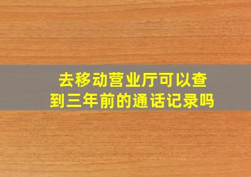 去移动营业厅可以查到三年前的通话记录吗