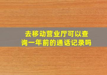 去移动营业厅可以查询一年前的通话记录吗