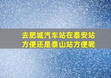 去肥城汽车站在泰安站方便还是泰山站方便呢