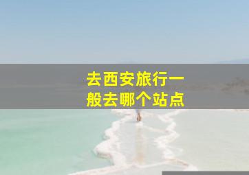 去西安旅行一般去哪个站点