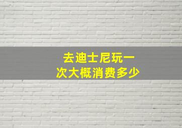 去迪士尼玩一次大概消费多少