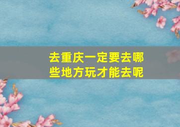 去重庆一定要去哪些地方玩才能去呢