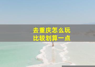 去重庆怎么玩比较划算一点