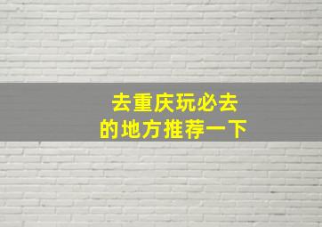 去重庆玩必去的地方推荐一下