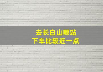 去长白山哪站下车比较近一点