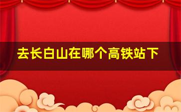 去长白山在哪个高铁站下