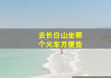 去长白山坐哪个火车方便些