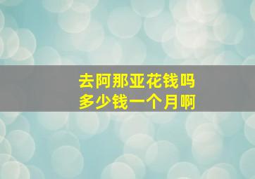 去阿那亚花钱吗多少钱一个月啊