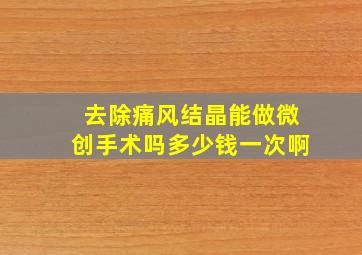 去除痛风结晶能做微创手术吗多少钱一次啊