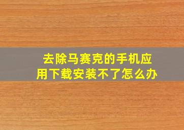 去除马赛克的手机应用下载安装不了怎么办