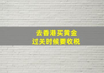 去香港买黄金过关时候要收税