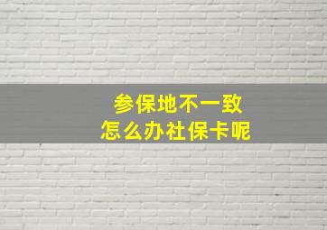 参保地不一致怎么办社保卡呢