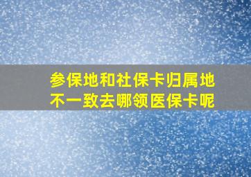 参保地和社保卡归属地不一致去哪领医保卡呢