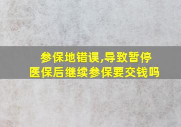 参保地错误,导致暂停医保后继续参保要交钱吗