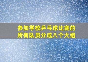 参加学校乒乓球比赛的所有队员分成八个大组