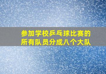 参加学校乒乓球比赛的所有队员分成八个大队