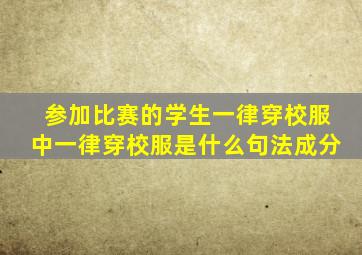 参加比赛的学生一律穿校服中一律穿校服是什么句法成分