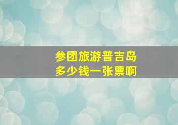 参团旅游普吉岛多少钱一张票啊