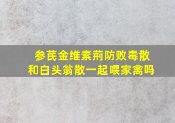 参芪金维素荊防败毒散和白头翁散一起喂家禽吗