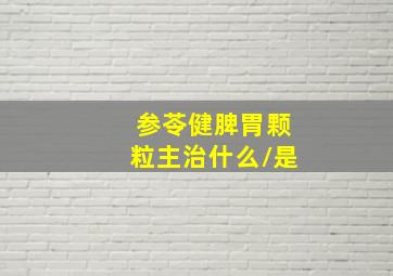 参苓健脾胃颗粒主治什么/是