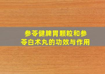 参苓健脾胃颗粒和参苓白术丸的功效与作用