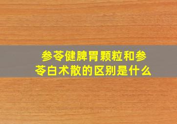 参苓健脾胃颗粒和参苓白术散的区别是什么