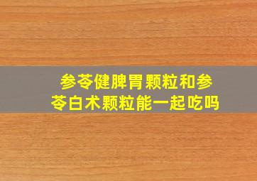 参苓健脾胃颗粒和参苓白术颗粒能一起吃吗