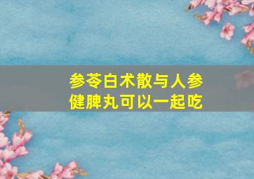 参苓白术散与人参健脾丸可以一起吃