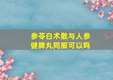 参苓白术散与人参健脾丸同服可以吗