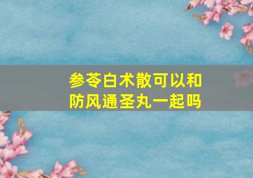 参苓白术散可以和防风通圣丸一起吗