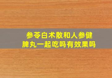 参苓白术散和人参健脾丸一起吃吗有效果吗