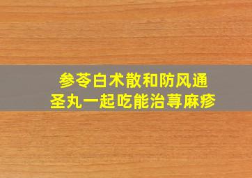 参苓白术散和防风通圣丸一起吃能治荨麻疹