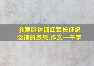 参观哈达铺红军长征纪念馆的感想,作文一千字