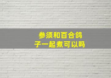 参须和百合鸽子一起煮可以吗