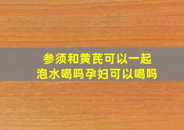 参须和黄芪可以一起泡水喝吗孕妇可以喝吗