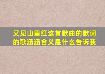 又见山里红这首歌曲的歌词的歌涵涵含义是什么告诉我