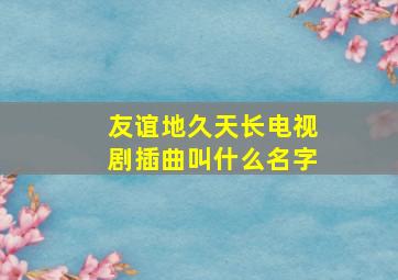 友谊地久天长电视剧插曲叫什么名字