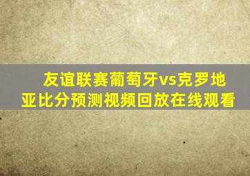 友谊联赛葡萄牙vs克罗地亚比分预测视频回放在线观看