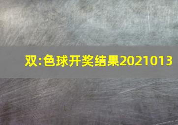 双:色球开奖结果2021013