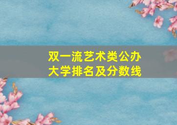 双一流艺术类公办大学排名及分数线