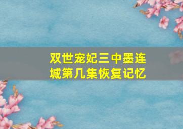 双世宠妃三中墨连城第几集恢复记忆