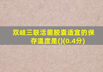 双岐三联活菌胶囊适宜的保存温度是()(0.4分)