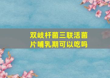 双岐杆菌三联活菌片哺乳期可以吃吗