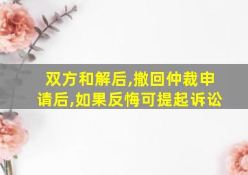 双方和解后,撤回仲裁申请后,如果反悔可提起诉讼