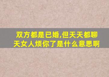 双方都是已婚,但天天都聊天女人烦你了是什么意思啊