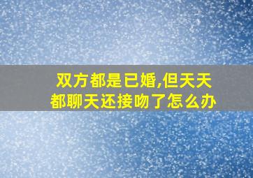 双方都是已婚,但天天都聊天还接吻了怎么办